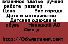 вязанное платье. ручеая работа. размер 116-122. › Цена ­ 4 800 - Все города Дети и материнство » Детская одежда и обувь   . Ненецкий АО,Ома д.